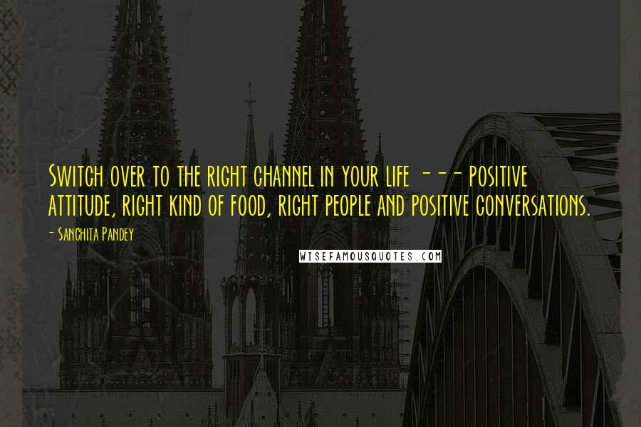 Sanchita Pandey Quotes: Switch over to the right channel in your life --- positive attitude, right kind of food, right people and positive conversations.