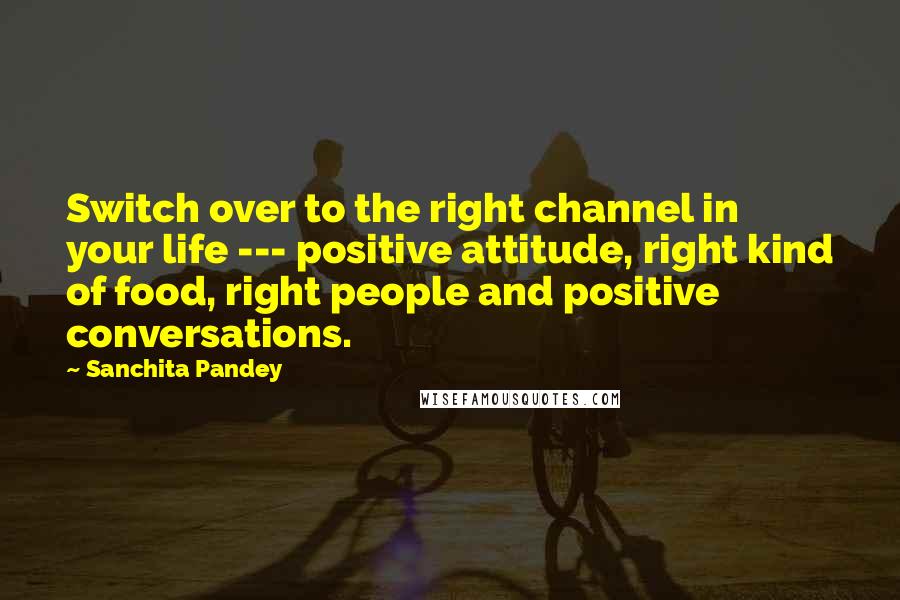 Sanchita Pandey Quotes: Switch over to the right channel in your life --- positive attitude, right kind of food, right people and positive conversations.