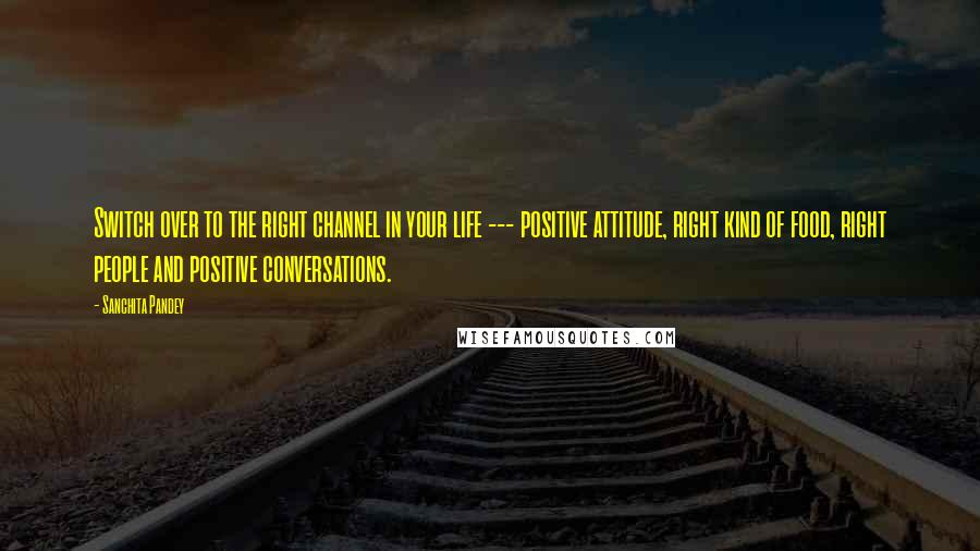 Sanchita Pandey Quotes: Switch over to the right channel in your life --- positive attitude, right kind of food, right people and positive conversations.