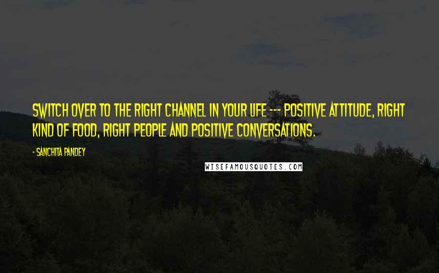 Sanchita Pandey Quotes: Switch over to the right channel in your life --- positive attitude, right kind of food, right people and positive conversations.