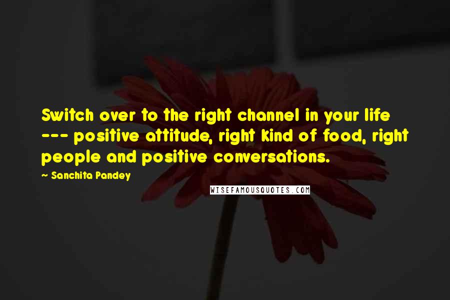 Sanchita Pandey Quotes: Switch over to the right channel in your life --- positive attitude, right kind of food, right people and positive conversations.