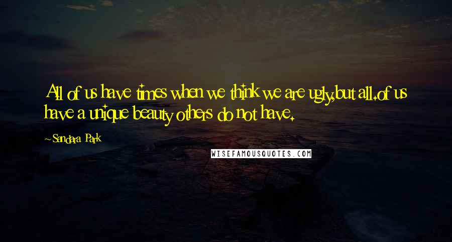Sandara Park Quotes: All of us have times when we think we are ugly,but all.of us have a unique beauty others do not have.