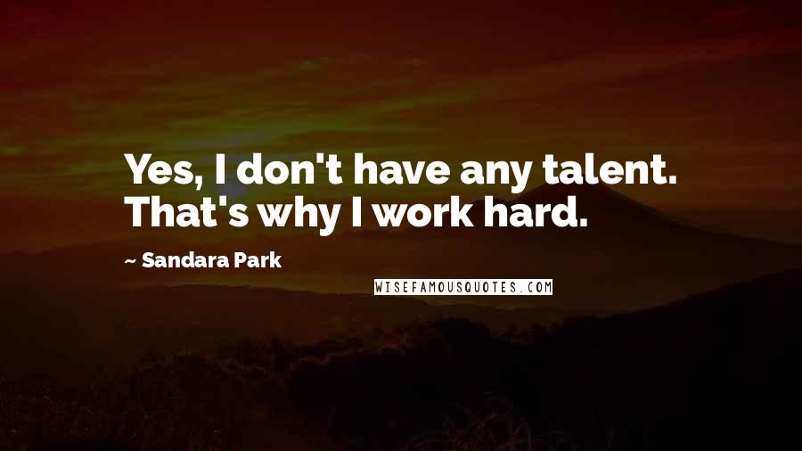 Sandara Park Quotes: Yes, I don't have any talent. That's why I work hard.