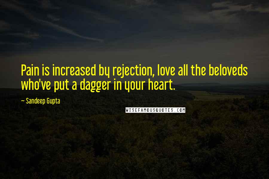 Sandeep Gupta Quotes: Pain is increased by rejection, love all the beloveds who've put a dagger in your heart.