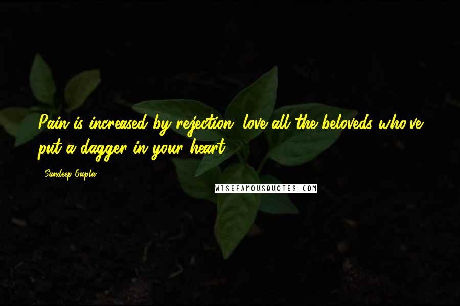 Sandeep Gupta Quotes: Pain is increased by rejection, love all the beloveds who've put a dagger in your heart.