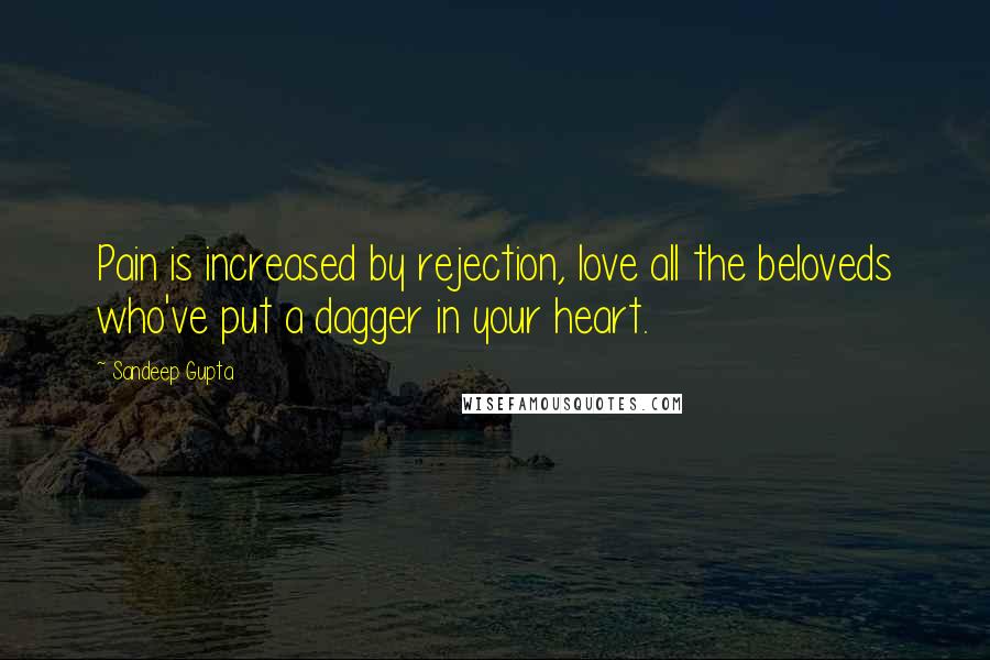 Sandeep Gupta Quotes: Pain is increased by rejection, love all the beloveds who've put a dagger in your heart.