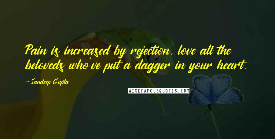 Sandeep Gupta Quotes: Pain is increased by rejection, love all the beloveds who've put a dagger in your heart.