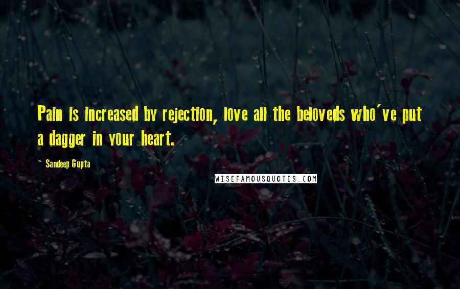 Sandeep Gupta Quotes: Pain is increased by rejection, love all the beloveds who've put a dagger in your heart.