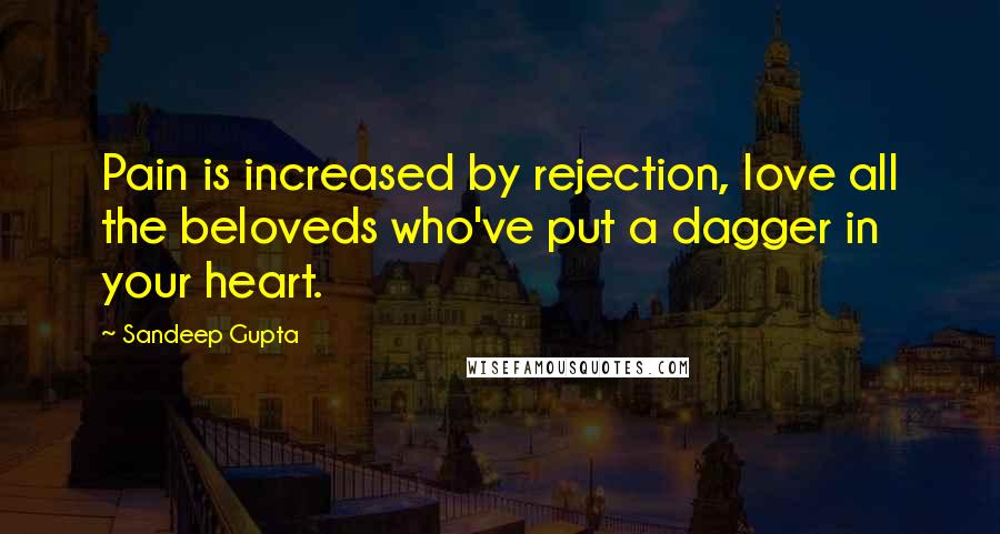 Sandeep Gupta Quotes: Pain is increased by rejection, love all the beloveds who've put a dagger in your heart.