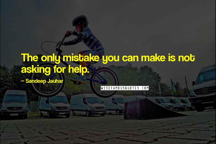 Sandeep Jauhar Quotes: The only mistake you can make is not asking for help.