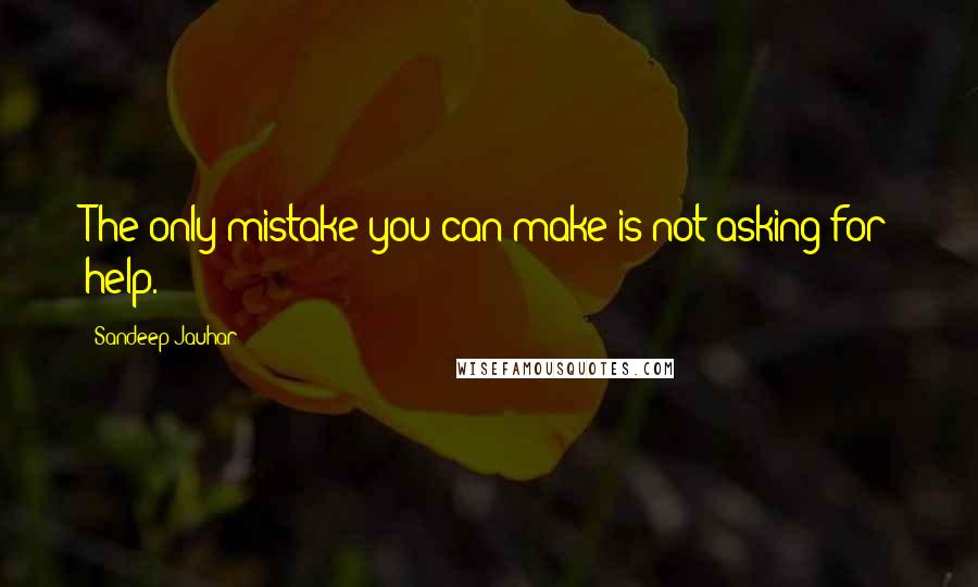 Sandeep Jauhar Quotes: The only mistake you can make is not asking for help.