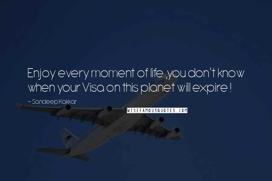 Sandeep Kakkar Quotes: Enjoy every moment of life ,you don't know when your Visa on this planet will expire !