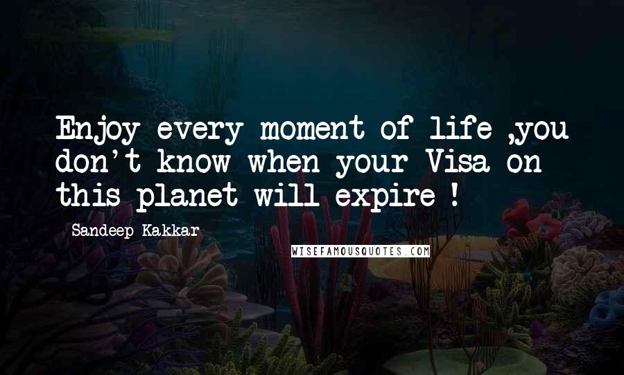 Sandeep Kakkar Quotes: Enjoy every moment of life ,you don't know when your Visa on this planet will expire !