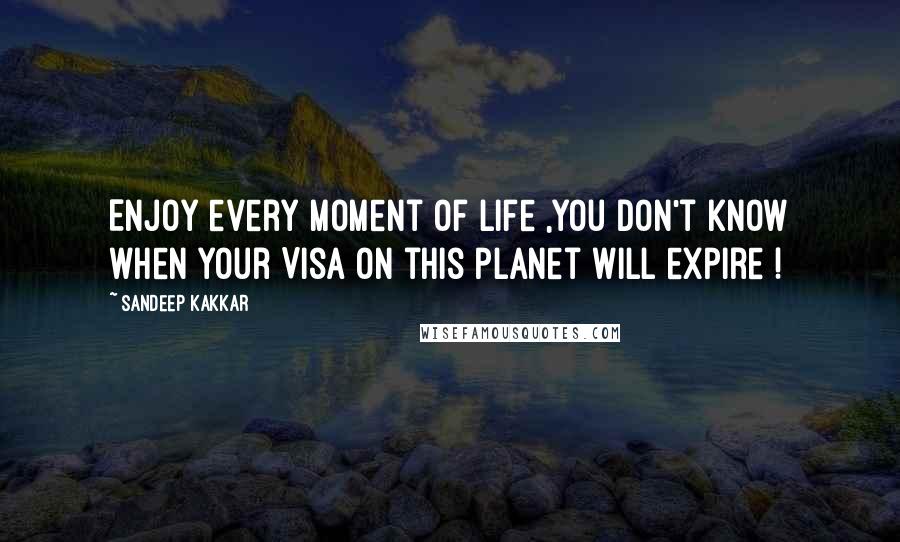 Sandeep Kakkar Quotes: Enjoy every moment of life ,you don't know when your Visa on this planet will expire !