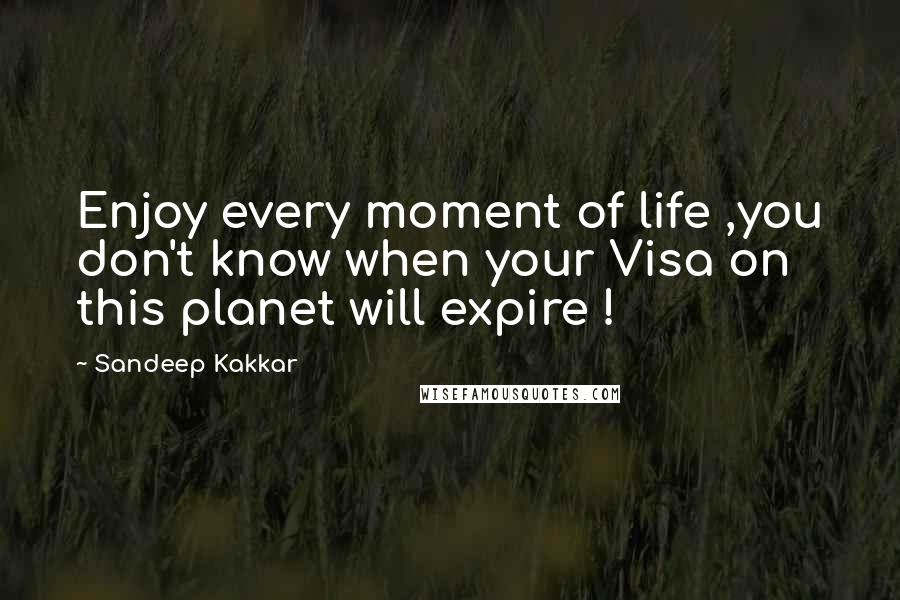 Sandeep Kakkar Quotes: Enjoy every moment of life ,you don't know when your Visa on this planet will expire !
