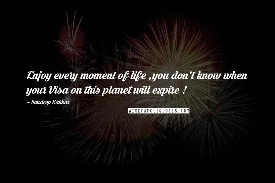 Sandeep Kakkar Quotes: Enjoy every moment of life ,you don't know when your Visa on this planet will expire !