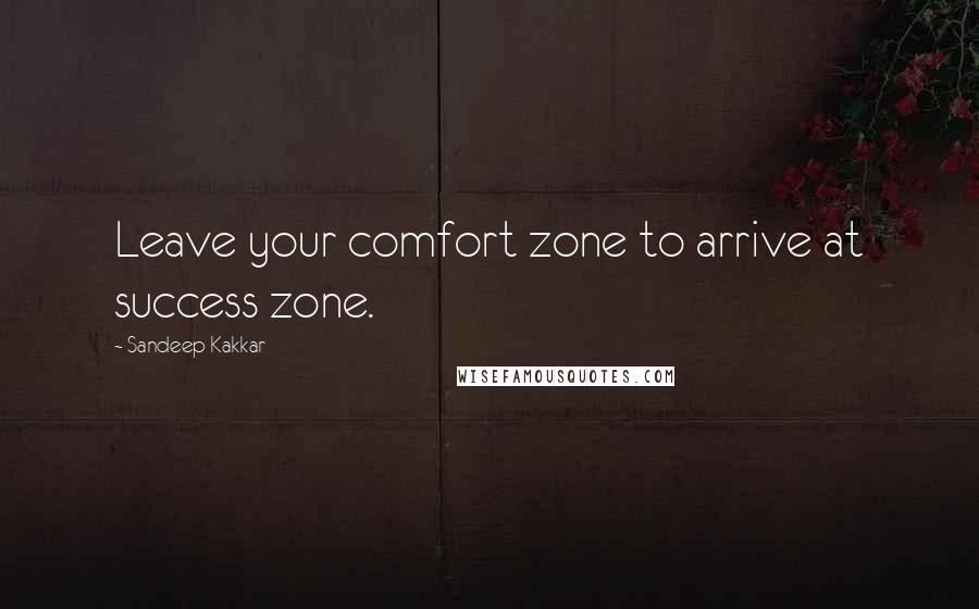 Sandeep Kakkar Quotes: Leave your comfort zone to arrive at success zone.