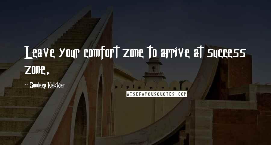 Sandeep Kakkar Quotes: Leave your comfort zone to arrive at success zone.