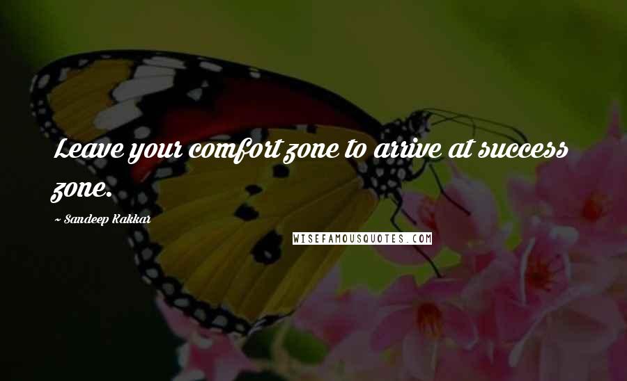Sandeep Kakkar Quotes: Leave your comfort zone to arrive at success zone.