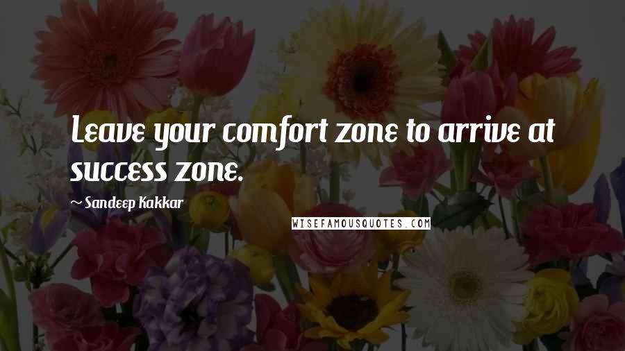 Sandeep Kakkar Quotes: Leave your comfort zone to arrive at success zone.