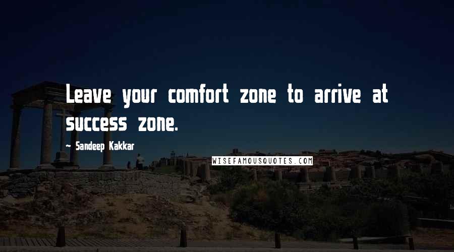 Sandeep Kakkar Quotes: Leave your comfort zone to arrive at success zone.