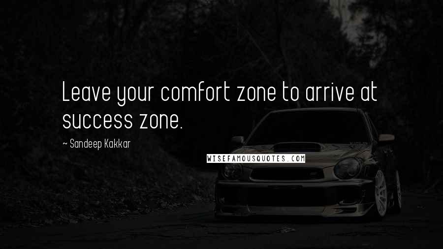 Sandeep Kakkar Quotes: Leave your comfort zone to arrive at success zone.