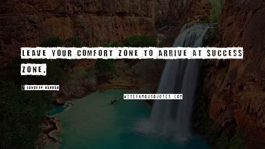 Sandeep Kakkar Quotes: Leave your comfort zone to arrive at success zone.