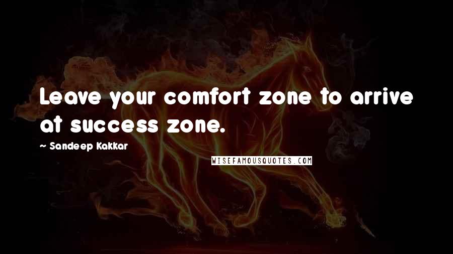 Sandeep Kakkar Quotes: Leave your comfort zone to arrive at success zone.