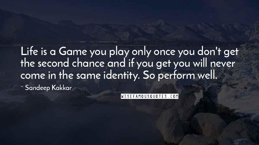 Sandeep Kakkar Quotes: Life is a Game you play only once you don't get the second chance and if you get you will never come in the same identity. So perform well.