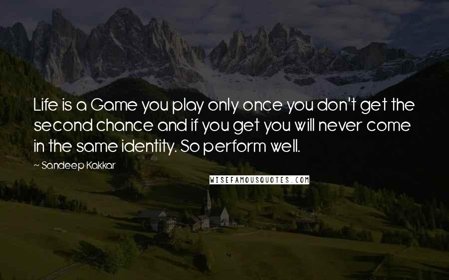 Sandeep Kakkar Quotes: Life is a Game you play only once you don't get the second chance and if you get you will never come in the same identity. So perform well.