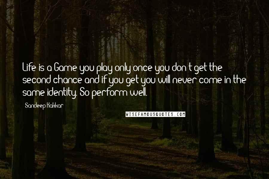 Sandeep Kakkar Quotes: Life is a Game you play only once you don't get the second chance and if you get you will never come in the same identity. So perform well.