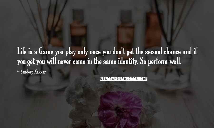 Sandeep Kakkar Quotes: Life is a Game you play only once you don't get the second chance and if you get you will never come in the same identity. So perform well.