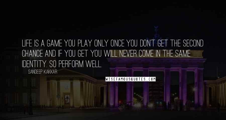 Sandeep Kakkar Quotes: Life is a Game you play only once you don't get the second chance and if you get you will never come in the same identity. So perform well.