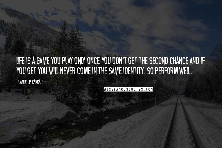 Sandeep Kakkar Quotes: Life is a Game you play only once you don't get the second chance and if you get you will never come in the same identity. So perform well.