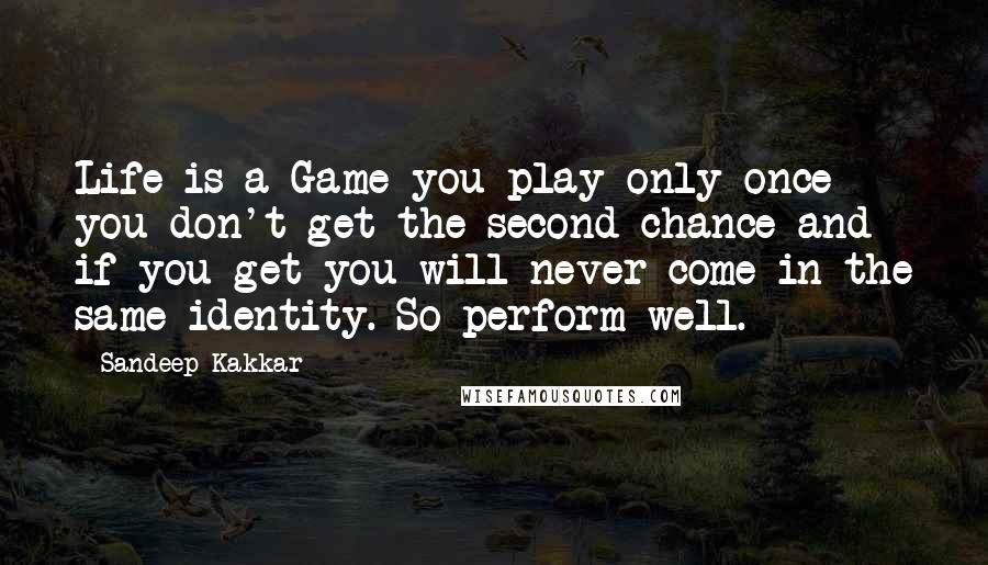 Sandeep Kakkar Quotes: Life is a Game you play only once you don't get the second chance and if you get you will never come in the same identity. So perform well.