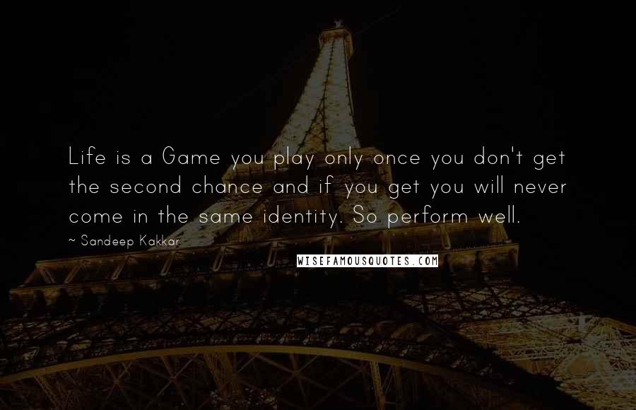 Sandeep Kakkar Quotes: Life is a Game you play only once you don't get the second chance and if you get you will never come in the same identity. So perform well.