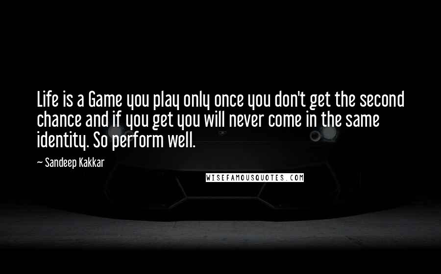 Sandeep Kakkar Quotes: Life is a Game you play only once you don't get the second chance and if you get you will never come in the same identity. So perform well.