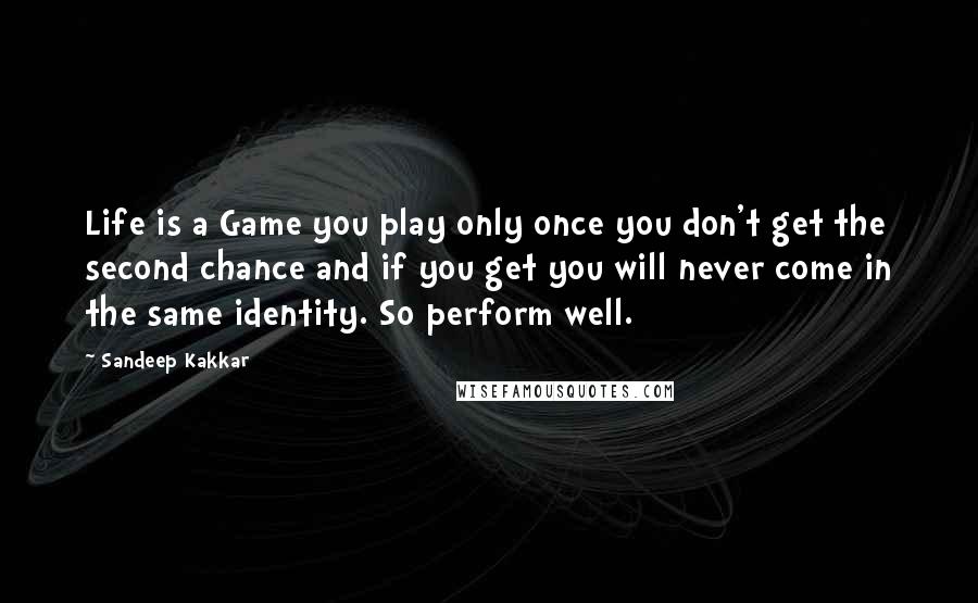 Sandeep Kakkar Quotes: Life is a Game you play only once you don't get the second chance and if you get you will never come in the same identity. So perform well.