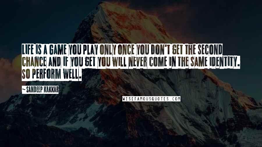 Sandeep Kakkar Quotes: Life is a Game you play only once you don't get the second chance and if you get you will never come in the same identity. So perform well.