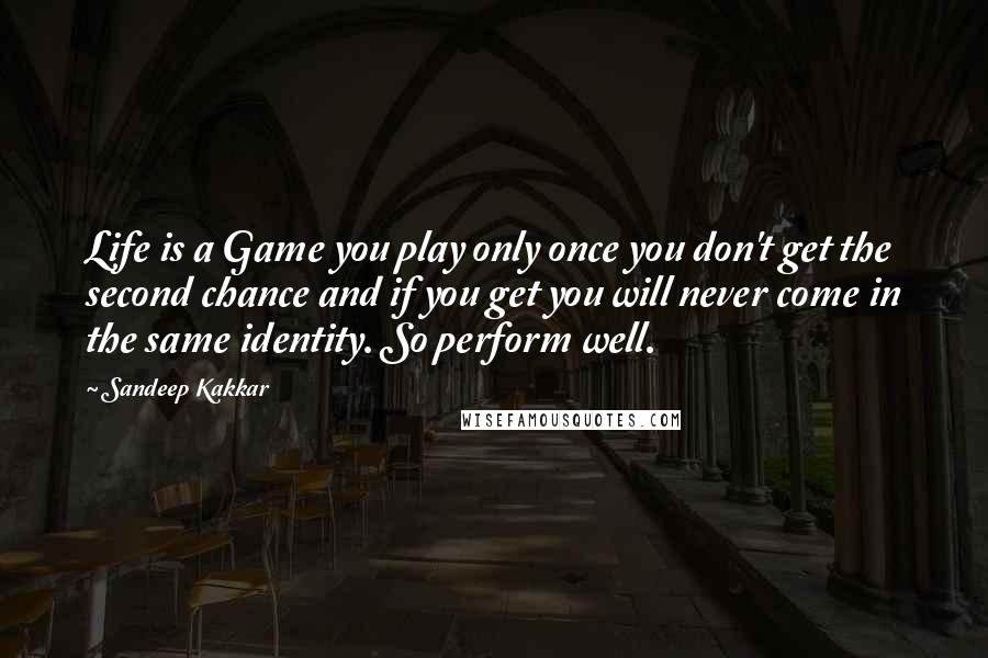 Sandeep Kakkar Quotes: Life is a Game you play only once you don't get the second chance and if you get you will never come in the same identity. So perform well.