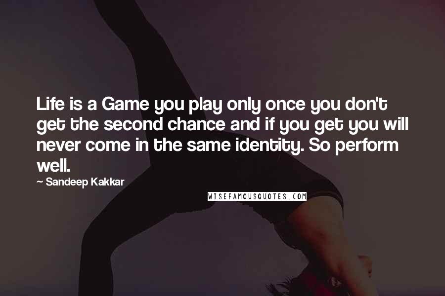 Sandeep Kakkar Quotes: Life is a Game you play only once you don't get the second chance and if you get you will never come in the same identity. So perform well.