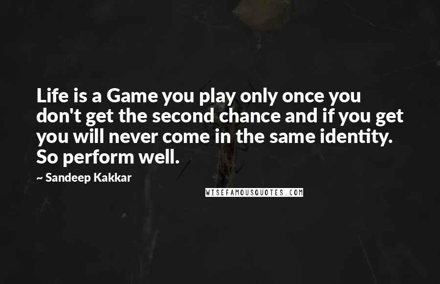 Sandeep Kakkar Quotes: Life is a Game you play only once you don't get the second chance and if you get you will never come in the same identity. So perform well.