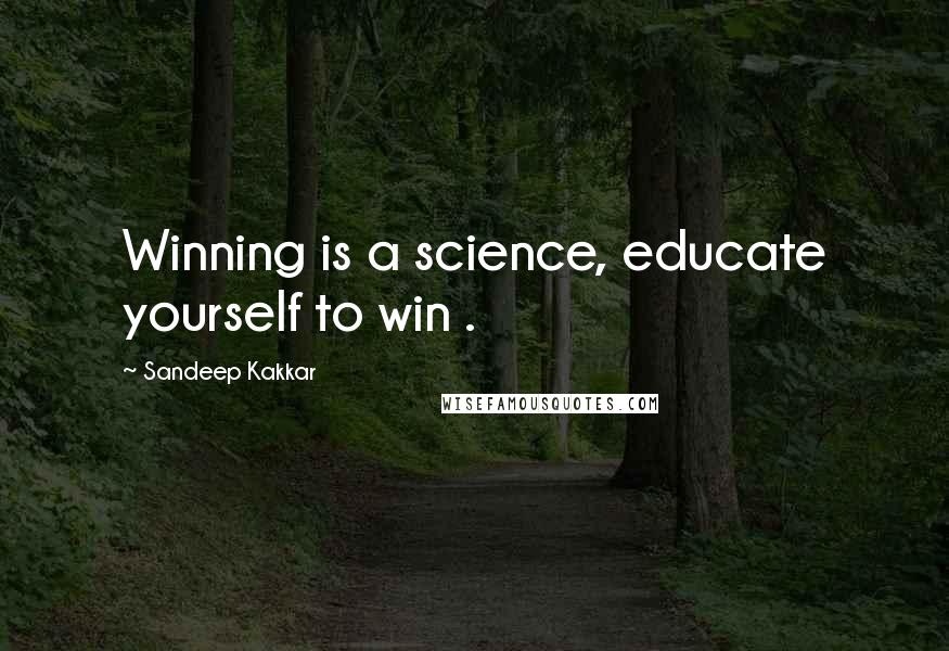 Sandeep Kakkar Quotes: Winning is a science, educate yourself to win .