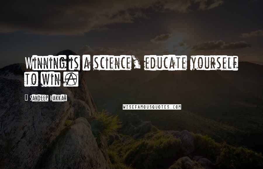 Sandeep Kakkar Quotes: Winning is a science, educate yourself to win .