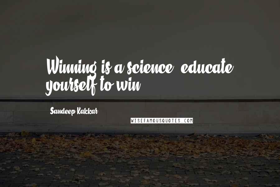 Sandeep Kakkar Quotes: Winning is a science, educate yourself to win .