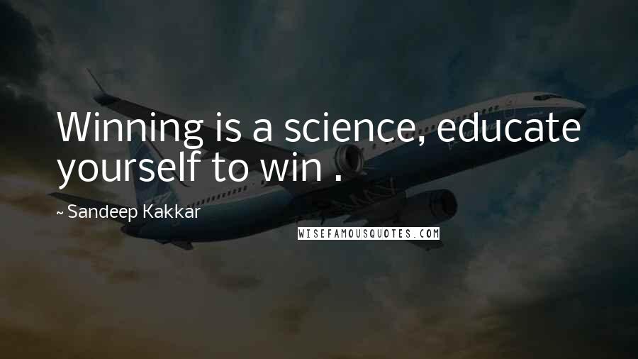 Sandeep Kakkar Quotes: Winning is a science, educate yourself to win .