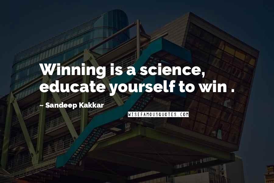 Sandeep Kakkar Quotes: Winning is a science, educate yourself to win .