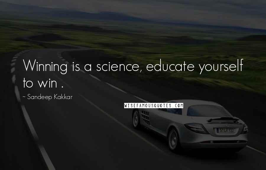 Sandeep Kakkar Quotes: Winning is a science, educate yourself to win .