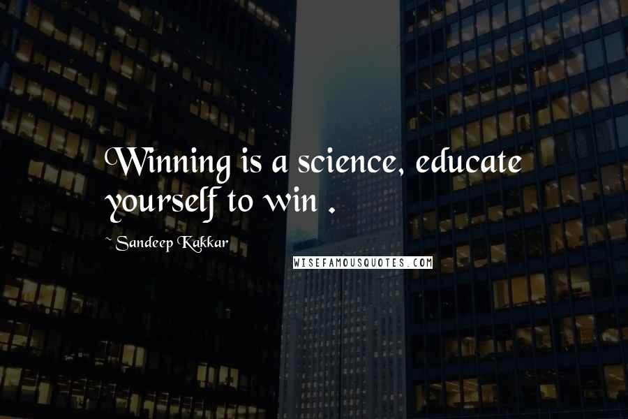 Sandeep Kakkar Quotes: Winning is a science, educate yourself to win .