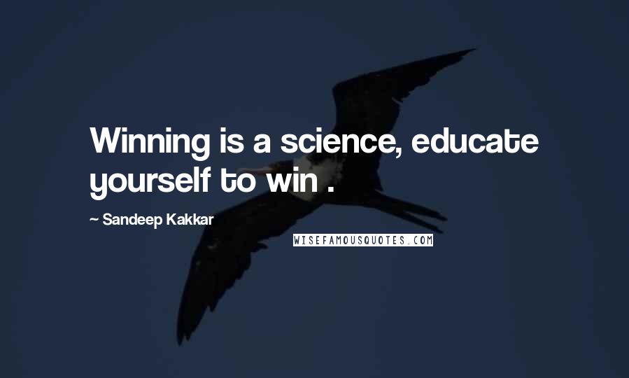 Sandeep Kakkar Quotes: Winning is a science, educate yourself to win .